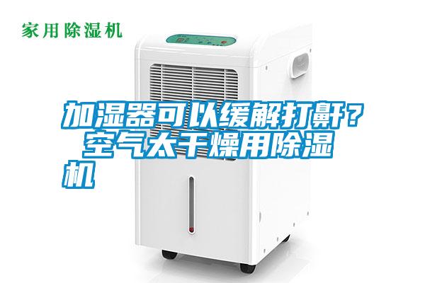 加濕器可以緩解打鼾？ 空氣太干燥用除濕機(jī)