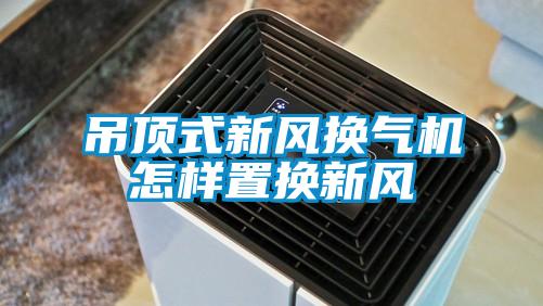 吊頂式新風換氣機怎樣置換新風