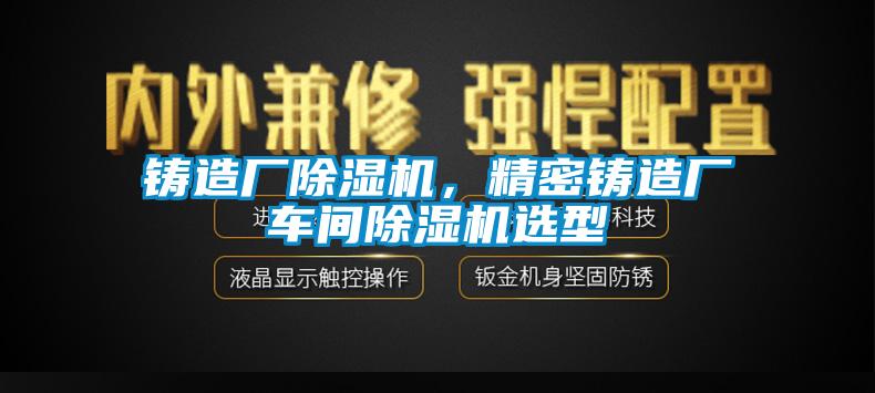 鑄造廠除濕機(jī)，精密鑄造廠車間除濕機(jī)選型