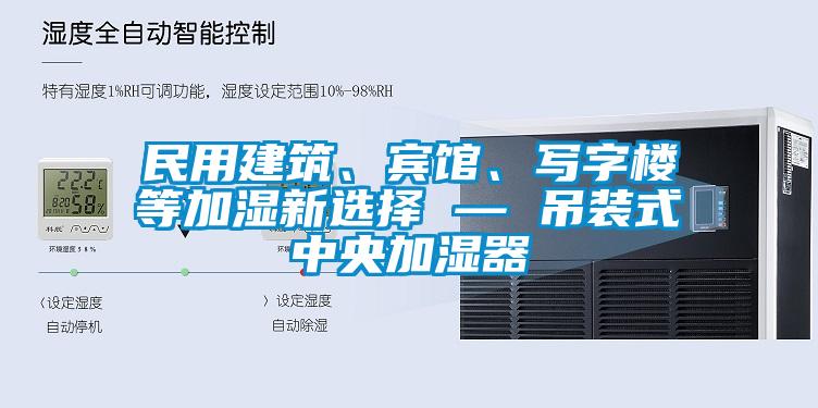 民用建筑、賓館、寫(xiě)字樓等加濕新選擇 — 吊裝式中央加濕器