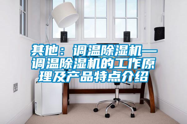 其他：調(diào)溫除濕機—調(diào)溫除濕機的工作原理及產(chǎn)品特點介紹