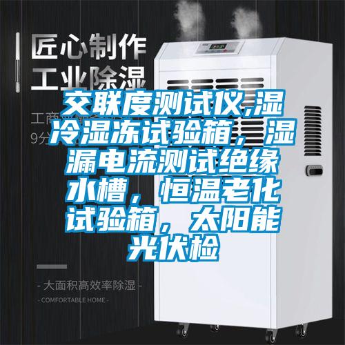 交聯(lián)度測試儀,濕冷濕凍試驗箱，濕漏電流測試絕緣水槽，恒溫老化試驗箱，太陽能光伏檢