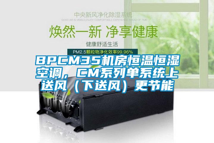 BPCM35機(jī)房恒溫恒濕空調(diào)，CM系列單系統(tǒng)上送風(fēng)（下送風(fēng)）更節(jié)能