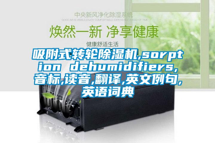 吸附式轉(zhuǎn)輪除濕機,sorption dehumidifiers,音標,讀音,翻譯,英文例句,英語詞典