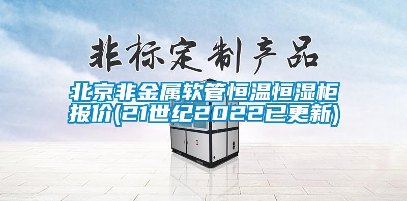 北京非金屬軟管恒溫恒濕柜報(bào)價(21世紀(jì)2022已更新)