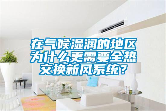 在氣候濕潤的地區(qū)為什么更需要全熱交換新風系統(tǒng)？