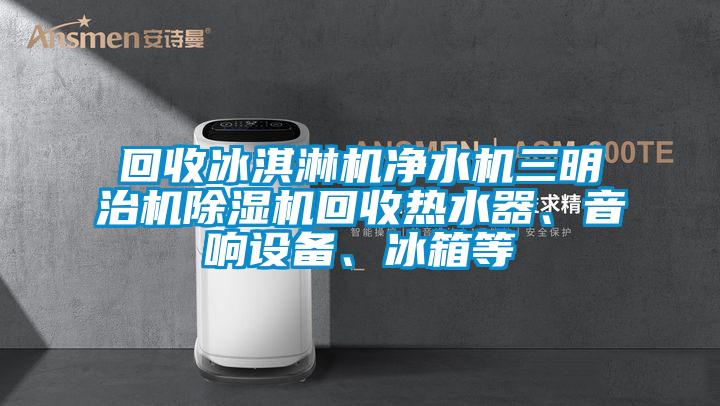 回收冰淇淋機凈水機三明治機除濕機回收熱水器、音響設(shè)備、冰箱等