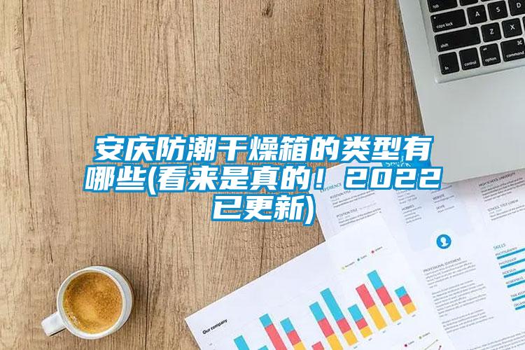 安慶防潮干燥箱的類型有哪些(看來(lái)是真的！2022已更新)