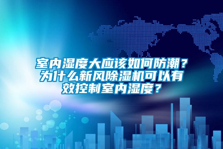 室內(nèi)濕度大應(yīng)該如何防潮？為什么新風除濕機可以有效控制室內(nèi)濕度？