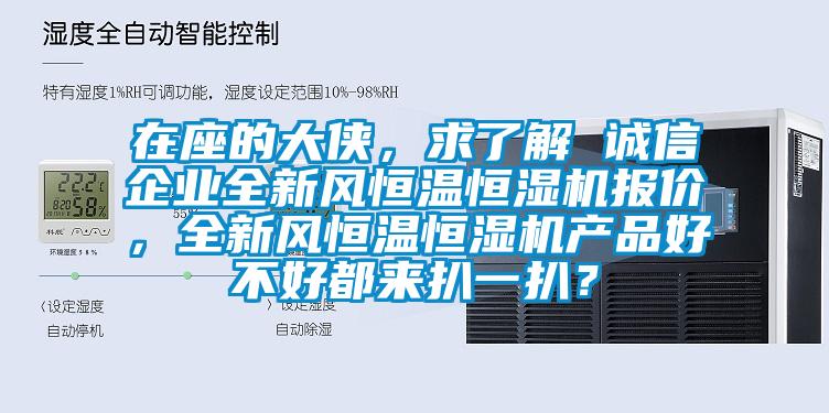 在座的大俠，求了解 誠(chéng)信企業(yè)全新風(fēng)恒溫恒濕機(jī)報(bào)價(jià)，全新風(fēng)恒溫恒濕機(jī)產(chǎn)品好不好都來(lái)扒一扒？