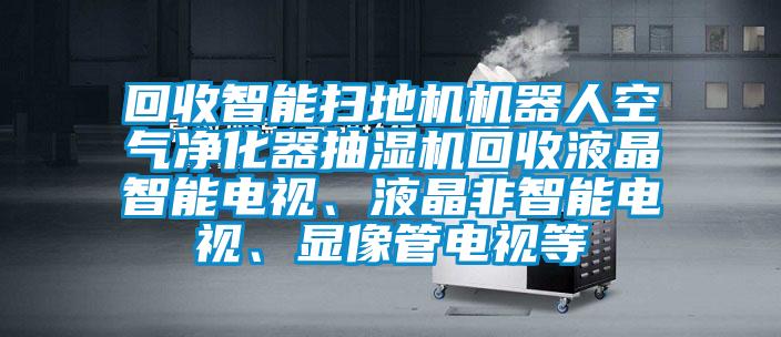 回收智能掃地機(jī)機(jī)器人空氣凈化器抽濕機(jī)回收液晶智能電視、液晶非智能電視、顯像管電視等