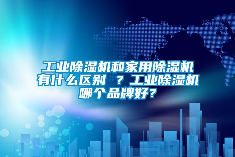 工業(yè)除濕機(jī)和家用除濕機(jī)有什么區(qū)別 ？工業(yè)除濕機(jī)哪個品牌好？