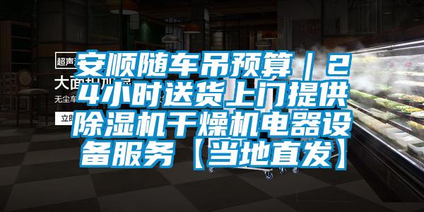 安順隨車吊預(yù)算｜24小時送貨上門提供除濕機干燥機電器設(shè)備服務(wù)【當(dāng)?shù)刂卑l(fā)】