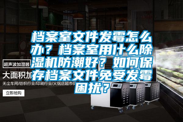 檔案室文件發(fā)霉怎么辦？檔案室用什么除濕機(jī)防潮好？如何保存檔案文件免受發(fā)霉困擾？