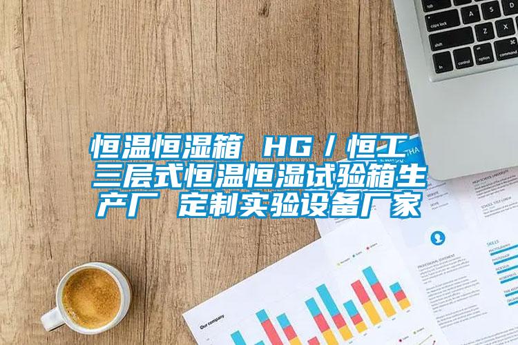 恒溫恒濕箱 HG／恒工 三層式恒溫恒濕試驗箱生產(chǎn)廠 定制實驗設備廠家