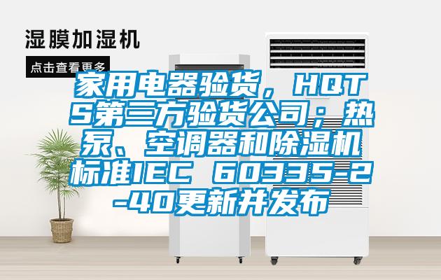 家用電器驗貨，HQTS第三方驗貨公司；熱泵、空調器和除濕機標準IEC 60335-2-40更新并發(fā)布