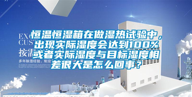 恒溫恒濕箱在做濕熱試驗中，出現(xiàn)實際濕度會達到100%或者實際濕度與目標濕度相差很大是怎么回事？