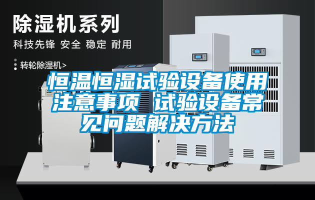 恒溫恒濕試驗設(shè)備使用注意事項 試驗設(shè)備常見問題解決方法