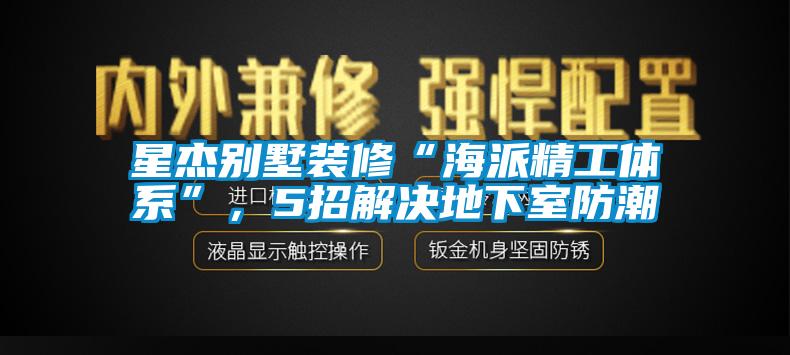 星杰別墅裝修“海派精工體系”，5招解決地下室防潮