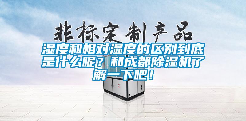 濕度和相對濕度的區(qū)別到底是什么呢？和成都除濕機了解一下吧！