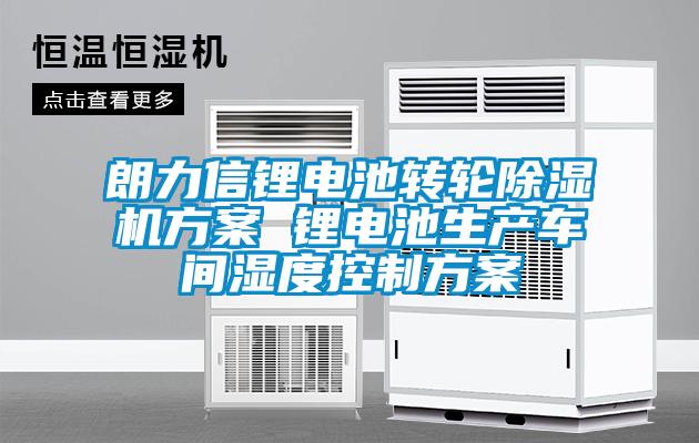 朗力信鋰電池轉(zhuǎn)輪除濕機(jī)方案 鋰電池生產(chǎn)車間濕度控制方案