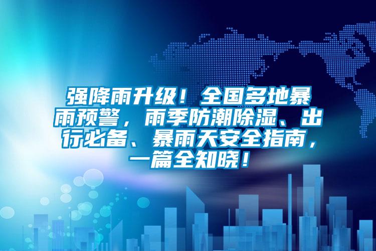 強降雨升級！全國多地暴雨預警，雨季防潮除濕、出行必備、暴雨天安全指南，一篇全知曉！