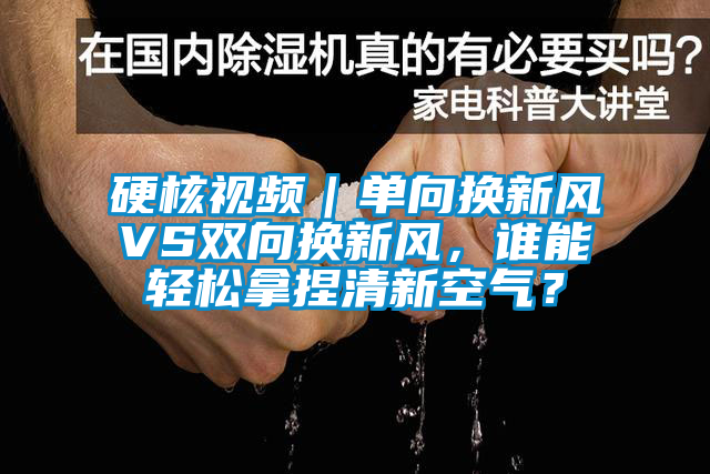 硬核視頻｜單向換新風(fēng)VS雙向換新風(fēng)，誰能輕松拿捏清新空氣？