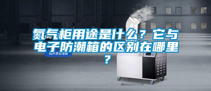 氮氣柜用途是什么？它與電子防潮箱的區(qū)別在哪里？