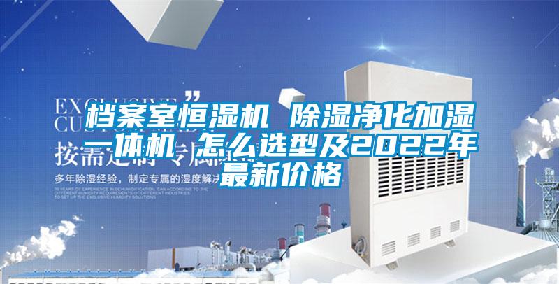 檔案室恒濕機(jī) 除濕凈化加濕一體機(jī) 怎么選型及2022年最新價(jià)格