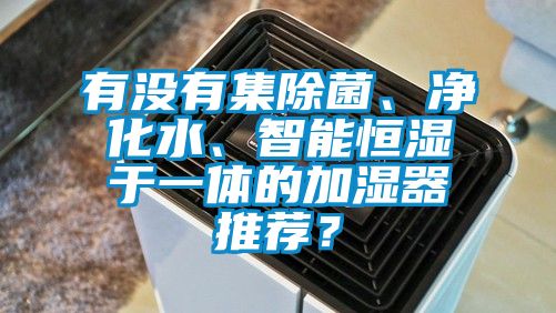 有沒有集除菌、凈化水、智能恒濕于一體的加濕器推薦？