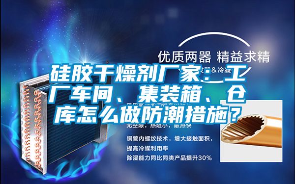 硅膠干燥劑廠家：工廠車間、集裝箱、倉庫怎么做防潮措施？