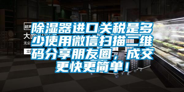 除濕器進口關(guān)稅是多少使用微信掃描二維碼分享朋友圈，成交更快更簡單！