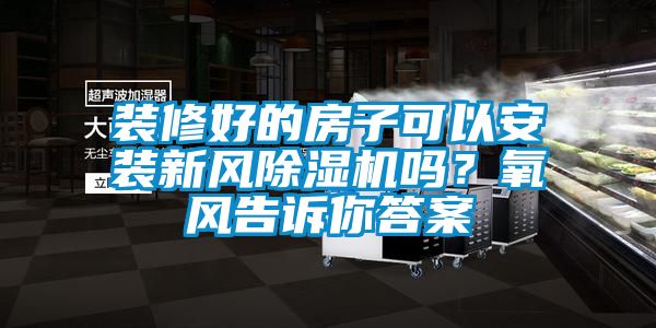 裝修好的房子可以安裝新風(fēng)除濕機嗎？氧風(fēng)告訴你答案