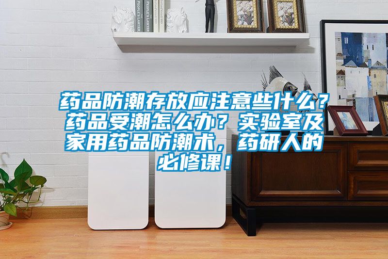 藥品防潮存放應(yīng)注意些什么？藥品受潮怎么辦？實驗室及家用藥品防潮術(shù)，藥研人的必修課！