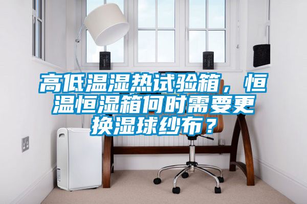 高低溫濕熱試驗箱，恒溫恒濕箱何時需要更換濕球紗布？