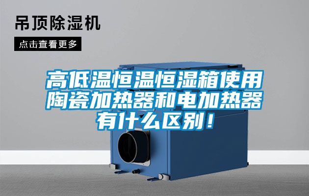 高低溫恒溫恒濕箱使用陶瓷加熱器和電加熱器有什么區(qū)別！