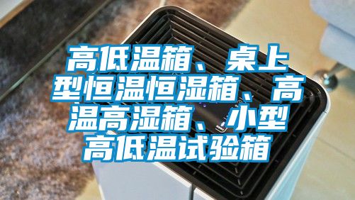 高低溫箱、桌上型恒溫恒濕箱、高溫高濕箱、小型高低溫試驗(yàn)箱