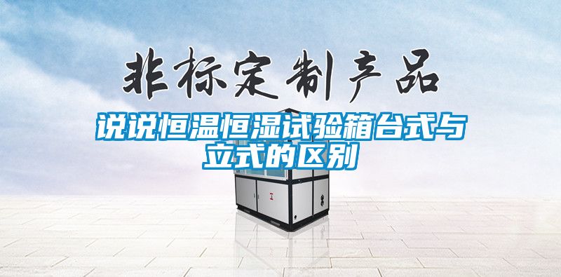 說說恒溫恒濕試驗(yàn)箱臺(tái)式與立式的區(qū)別